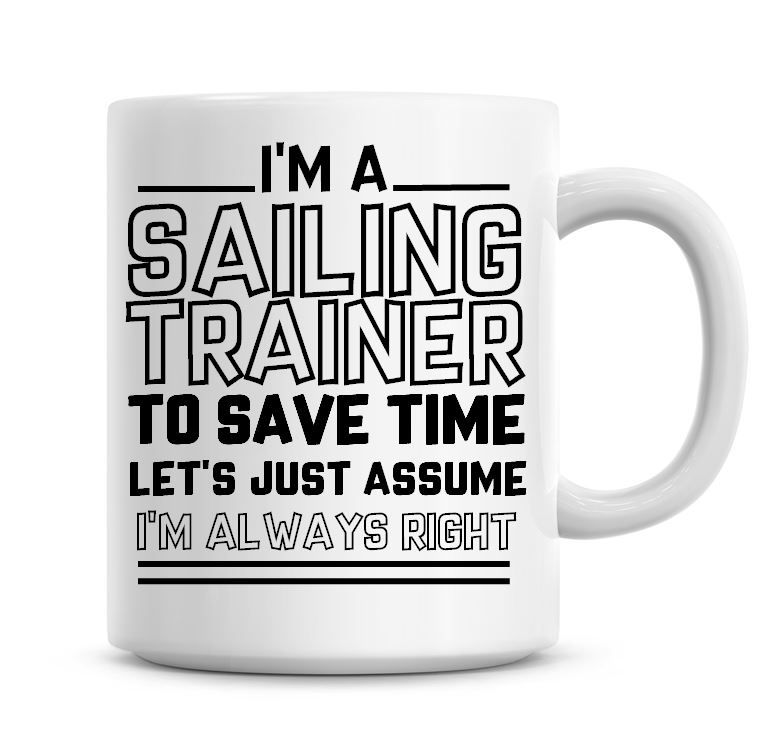 I'm A Sailing Trainer To Save Time Lets Just Assume I'm Always Right Coffee