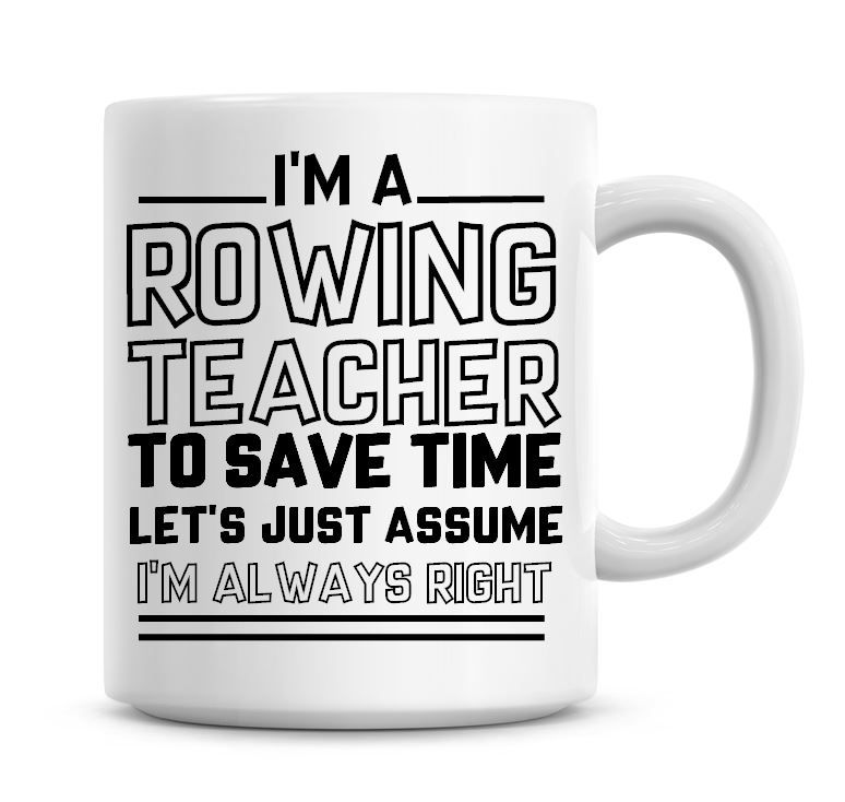 I'm A Rowing Teacher To Save Time Lets Just Assume I'm Always Right Coffee 