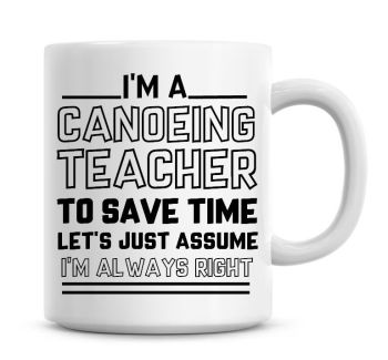 I'm A Canoeing Teacher, To Save Time Lets Just Assume I'm Always Right Coffee Mug