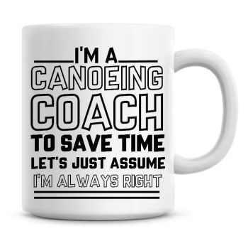I'm A Canoeing Coach, To Save Time Lets Just Assume I'm Always Right Coffee Mug
