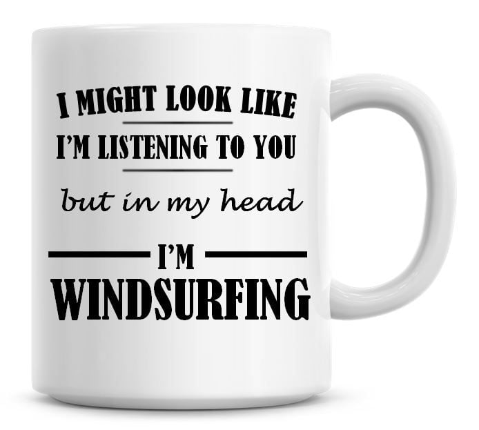 I Might Look Like I'm Listening To You But In My Head I'm Windsurfing Coffe