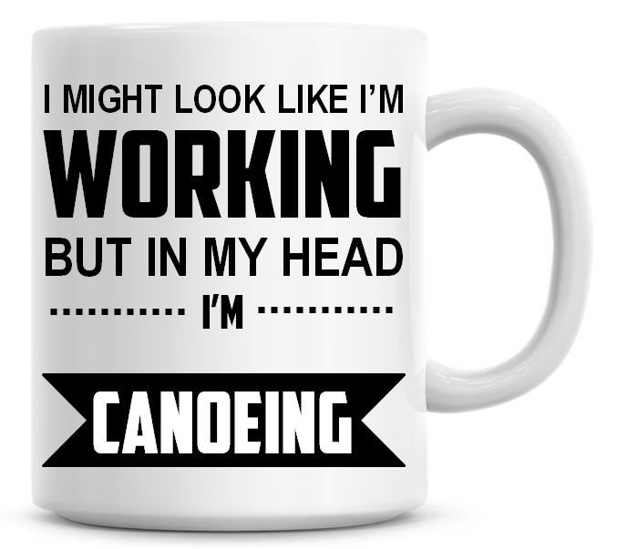 I Might Look Like I'm Working But In My Head I'm Canoeing Coffee Mug