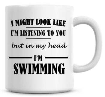 I Might Look Like I'm Listening To You But In My Head I'm Swimming Coffee Mug