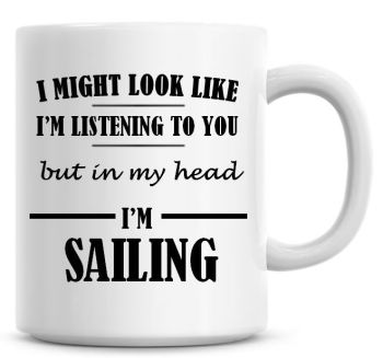 I Might Look Like I'm Listening To You But In My Head I'm Sailing Coffee Mug
