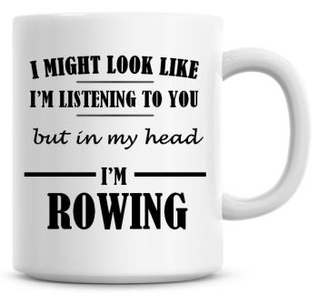 I Might Look Like I'm Listening To You But In My Head I'm Rowing Coffee Mug