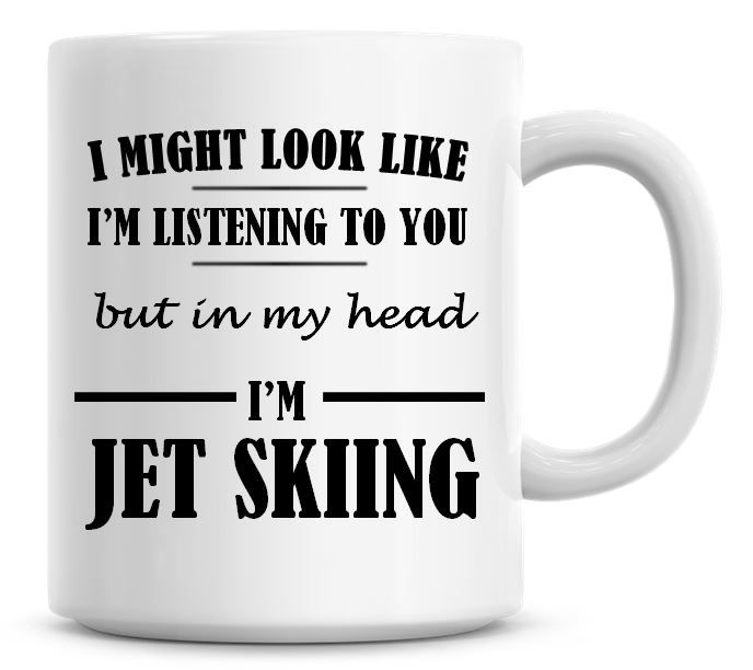 I Might Look Like I'm Listening To You But In My Head I'm Jet Skiing Coffee