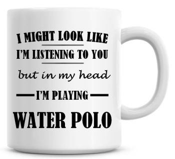 I Might Look Like I'm Listening To You But In My Head I'm Playing Water Polo Coffee Mug