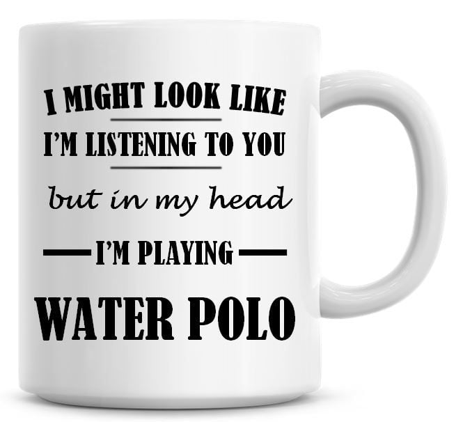 I Might Look Like I'm Listening To You But In My Head I'm Playing Water Pol