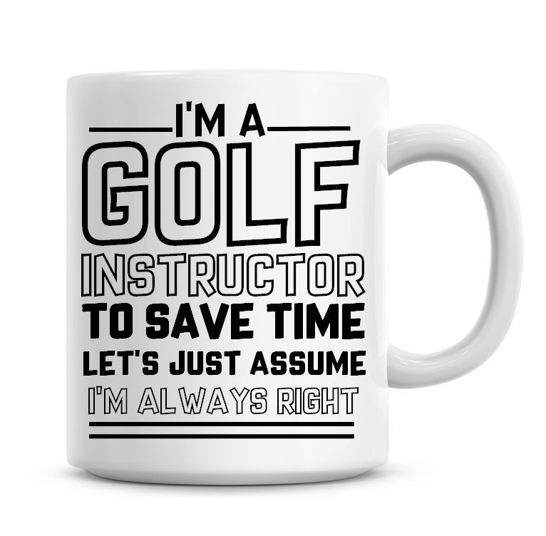 I'm A Golf Instructor To Save Time Lets Just Assume I'm Always Right Coffee