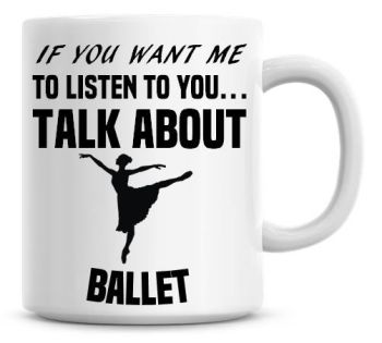 If You Want Me To Listen To You Talk About Ballet Funny Coffee Mug