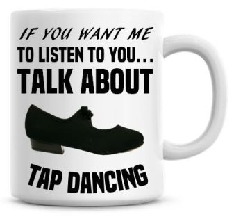 If You Want Me To Listen To You Talk About Tap Dancing Funny Coffee Mug