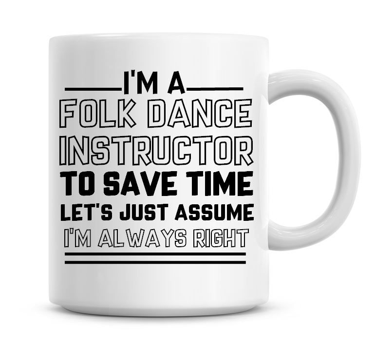 I'm A Folk Dancer Instructor To Save Time Lets Just Assume I'm Always Right
