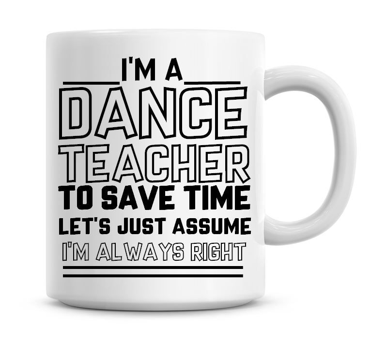 I'm A Dance Teacher To Save Time Lets Just Assume I'm Always Right Coffee M