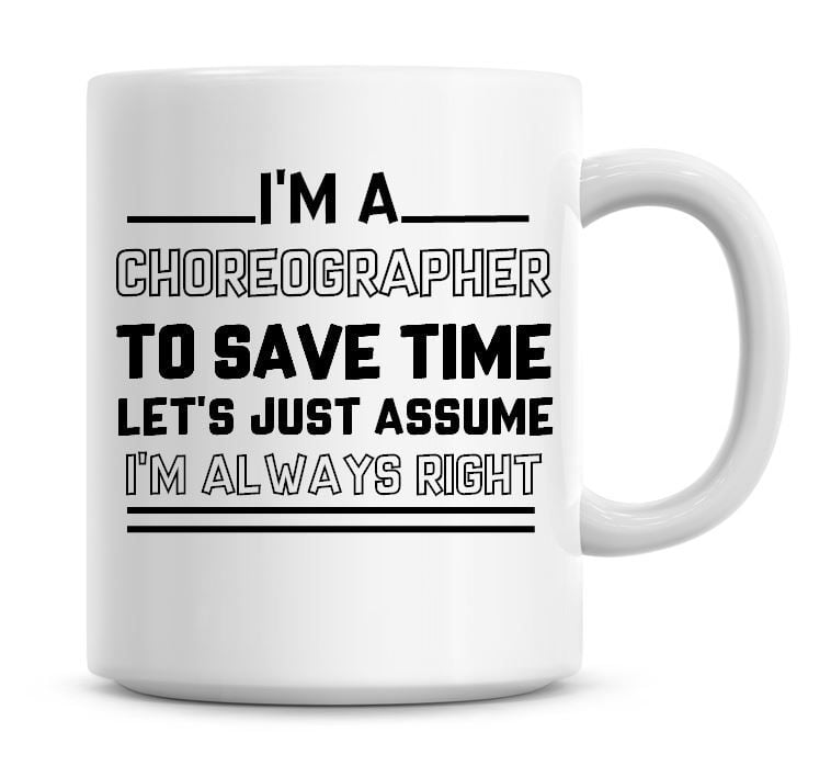 I'm A Choreographer To Save Time Lets Just Assume I'm Always Right Coffee M