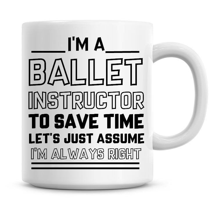 I'm A Ballet Instructor, To Save Time Lets Just Assume I'm Always Right Cof