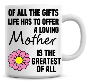 Of All The Gifts Life Has To Offer A Loving Mother Is The Greatest Of All Coffee Mug