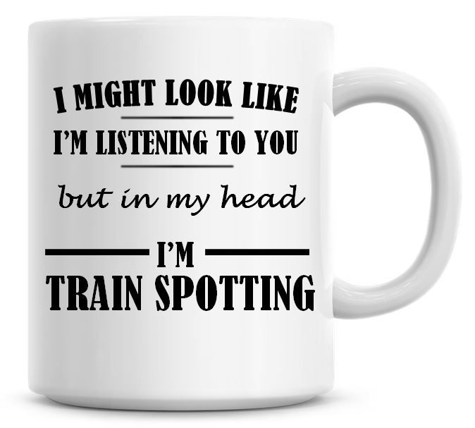 I Might Look Like I'm Listening To You But In My Head I'm Train Spotting Co