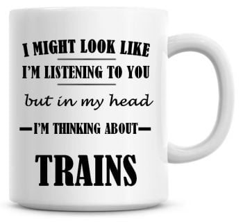 I Might Look Like I'm Listening To You But In My Head I'm Thinking About Trains Coffee Mug