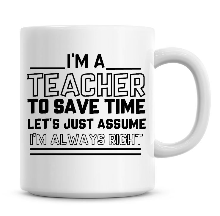I'm A Teacher To Save Time Lets Just Assume I'm Always Right Coffee Mug