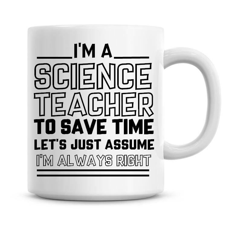 I'm A Science Teacher To Save Time Lets Just Assume I'm Always Right Coffee