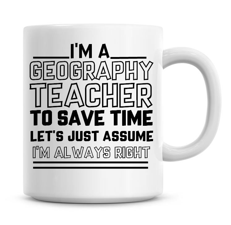I'm A Geography Teacher To Save Time Lets Just Assume I'm Always Right Coff