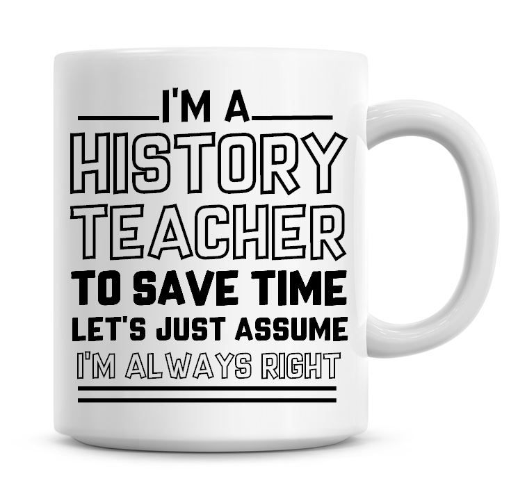 I'm A History Teacher To Save Time Lets Just Assume I'm Always Right Coffee