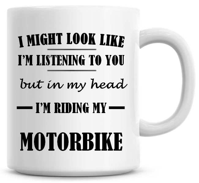 I Might Look Like I'm Listening To You But In My Head I'm Riding My Motorbi