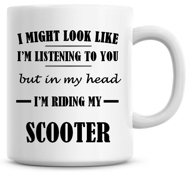 I Might Look Like I'm Listening To You But In My Head I'm Riding My Scooter