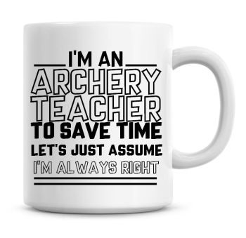 I'm An Archery Teacher To Save Time Lets Just Assume I'm Always Right Coffee Mug
