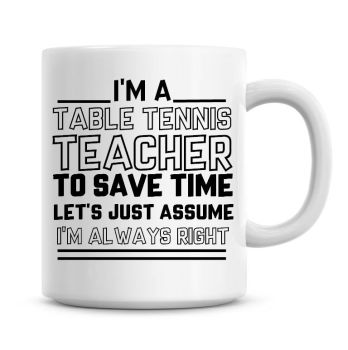 I'm A Table Tennis Teacher To Save Time Lets Just Assume I'm Always Right Coffee Mug