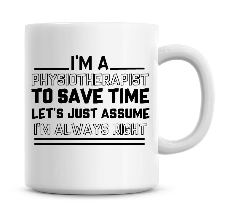 I'm A Physiotherapist To Save Time Lets Just Assume I'm Always Right Coffee