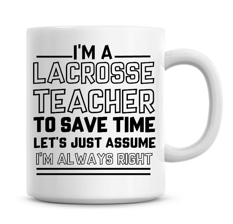 I'm A Lacrosse Teacher To Save Time Lets Just Assume I'm Always Right Coffe