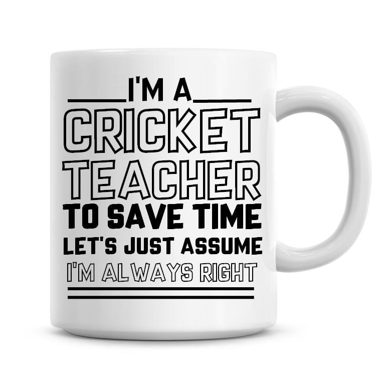 I'm A Cricket Teacher To Save Time Lets Just Assume I'm Always Right Coffee