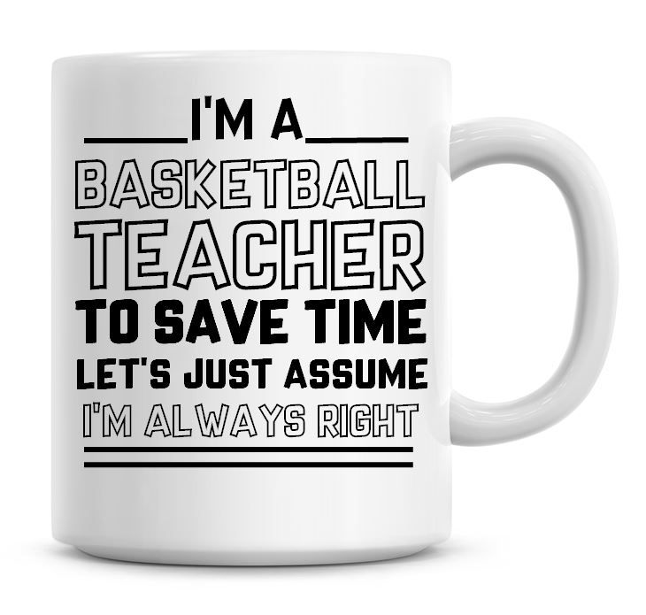 I'm A Basketball Teacher, To Save Time Lets Just Assume I'm Always Right Co