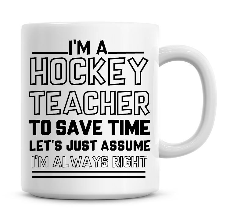 I'm A Hockey Teacher To Save Time Lets Just Assume I'm Always Right Coffee 