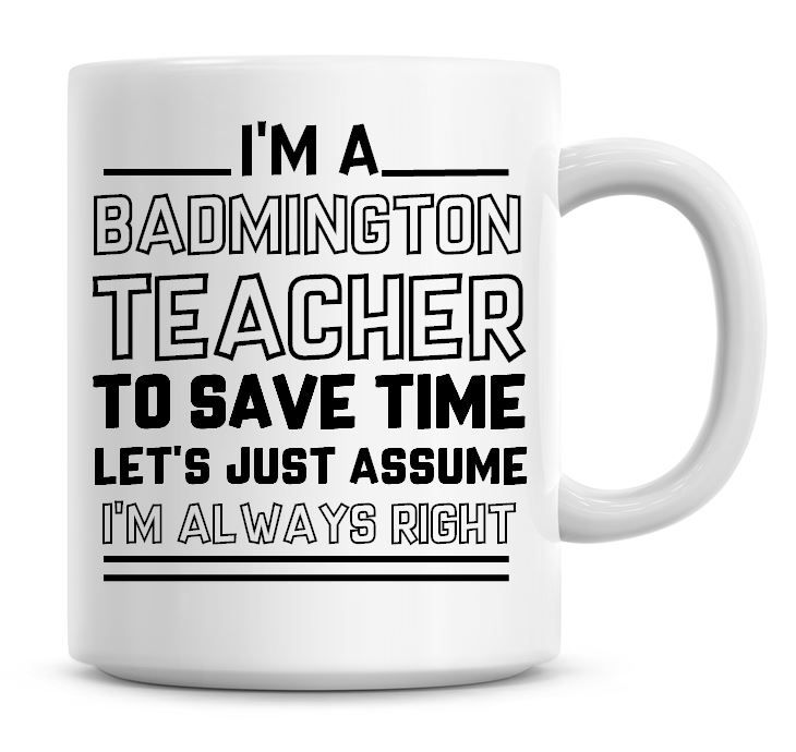 I'm A Badminton Teacher, To Save Time Lets Just Assume I'm Always Right Cof