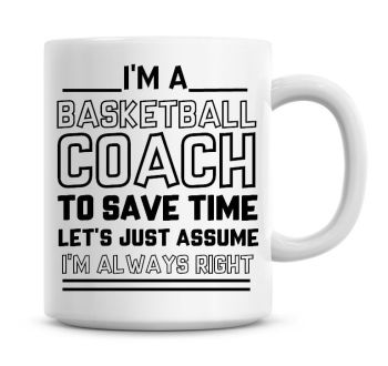 I'm A Basketball Coach, To Save Time Lets Just Assume I'm Always Right Coffee Mug
