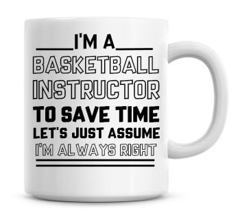 I'm A Basketball Instructor, To Save Time Lets Just Assume I'm Always Right Coffee Mug