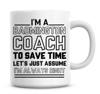 I'm A Badminton Coach, To Save Time Lets Just Assume I'm Always Right Coffee Mug