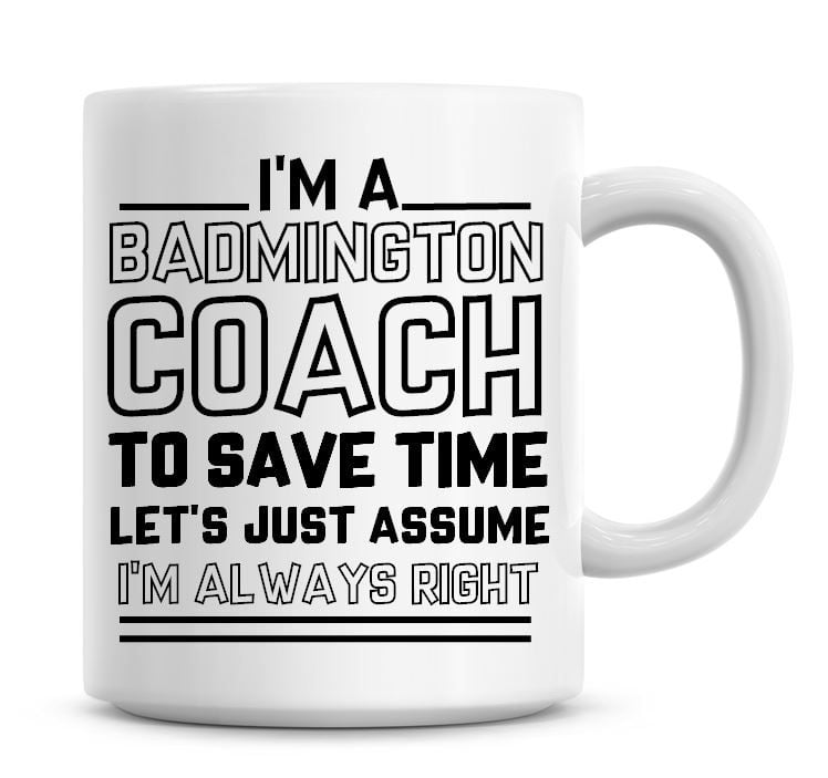 I'm A Badminton Coach, To Save Time Lets Just Assume I'm Always Right Coffe