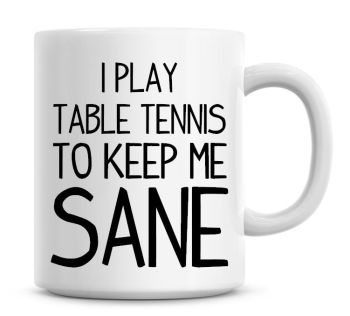 I Play Table Tennis To Keep Me Sane Funny Coffee Mug