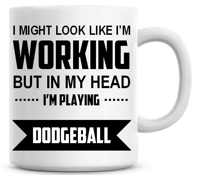 I Might Look Like I'm Working But In My Head I'm Playing Dodgeball Coffee M