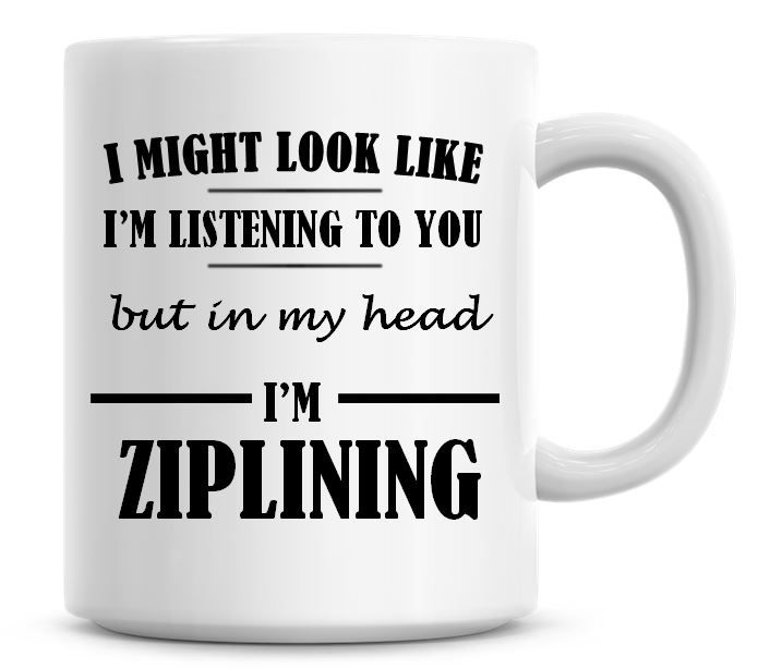 I Might Look Like I'm Listening To You But In My Head I'm Ziplining Coffee 