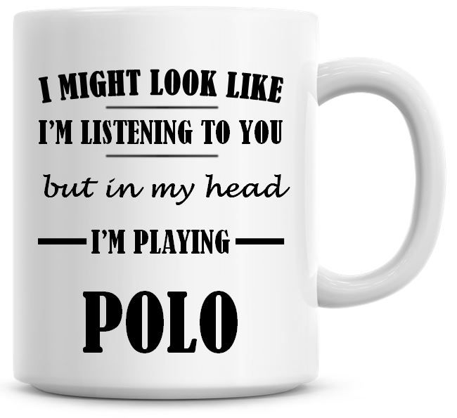 I Might Look Like I'm Listening To You But In My Head I'm Playing Polo Coff