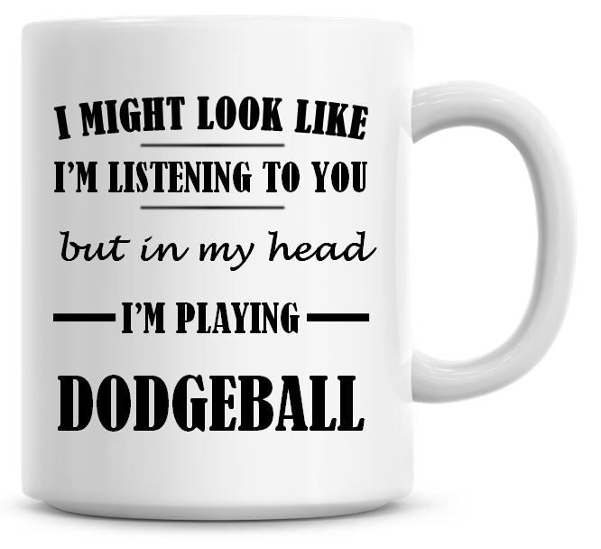 I Might Look Like I'm Listening To You But In My Head I'm Playing Dodgeball