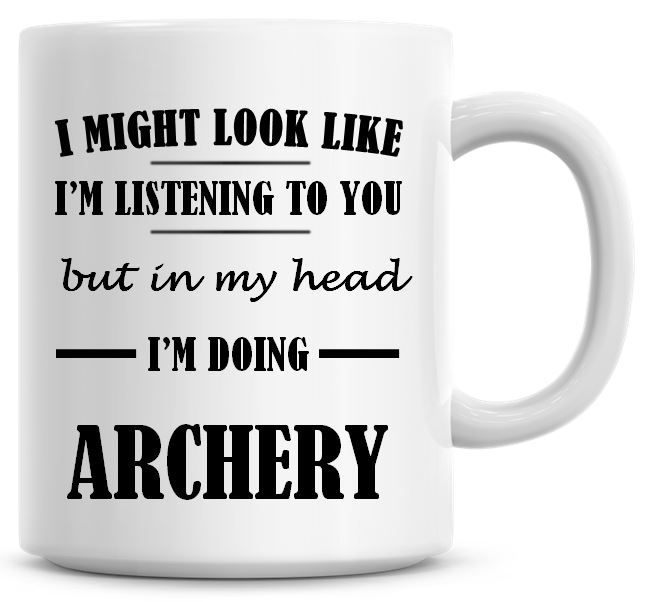I Might Look Like I'm Listening To You But In My Head I'm Doing Archery Cof