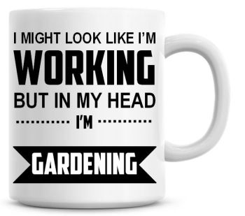 I Might Look Like I'm Working But In My Head I'm Gardening Coffee Mug