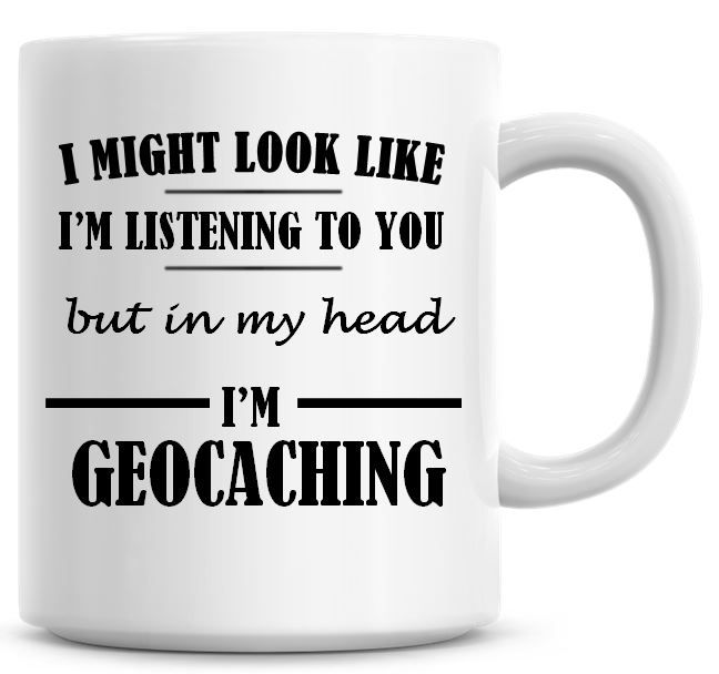 I Might Look Like I'm Listening To You But In My Head I'm Geocaching Coffee