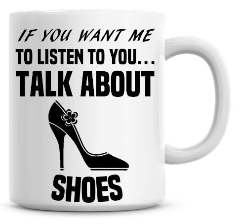 If You Want Me To Listen To You Talk About Shoes Funny Coffee Mug