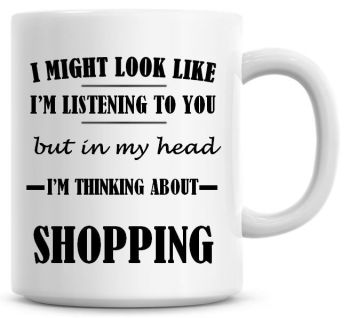 I Might Look Like I'm Listening To You But In My Head I'm Thinking About Shopping Coffee Mug